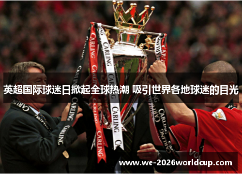 英超国际球迷日掀起全球热潮 吸引世界各地球迷的目光 英超国际球迷日掀起全球热潮 吸引世界各地球迷的目光