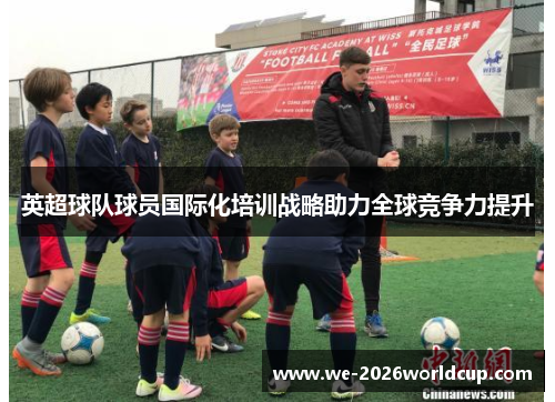 英超球队球员国际化培训战略助力全球竞争力提升 英超球队球员国际化培训战略助力全球竞争力提升