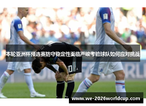 本轮亚洲杯预选赛防守稳定性面临严峻考验球队如何应对挑战 本轮亚洲杯预选赛防守稳定性面临严峻考验球队如何应对挑战