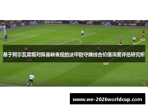 基于阿尔瓦雷斯对阵曼联表现的法甲防守端综合价值深度评估研究析