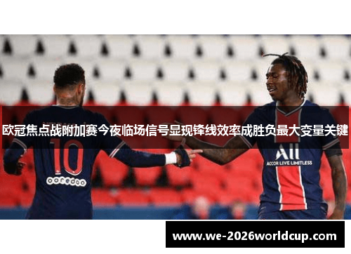 欧冠焦点战附加赛今夜临场信号显现锋线效率成胜负最大变量关键