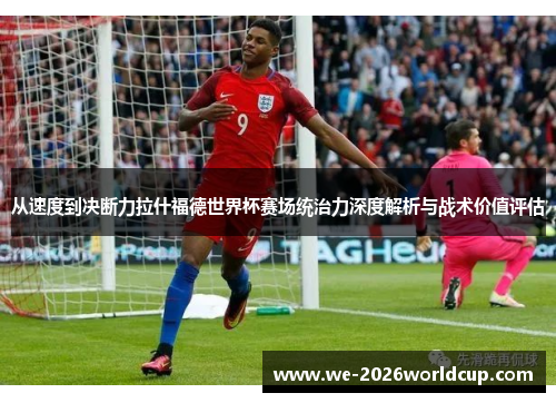从速度到决断力拉什福德世界杯赛场统治力深度解析与战术价值评估
