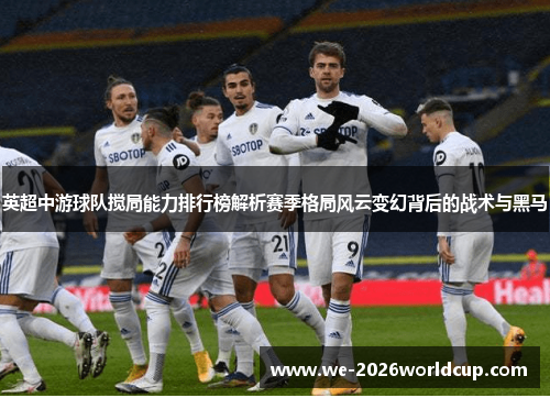 英超中游球队搅局能力排行榜解析赛季格局风云变幻背后的战术与黑马 英超中游球队搅局能力排行榜解析赛季格局风云变幻背后的战术与黑马