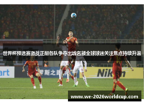 世界杯预选赛激战正酣各队争夺出线名额全球球迷关注焦点持续升温