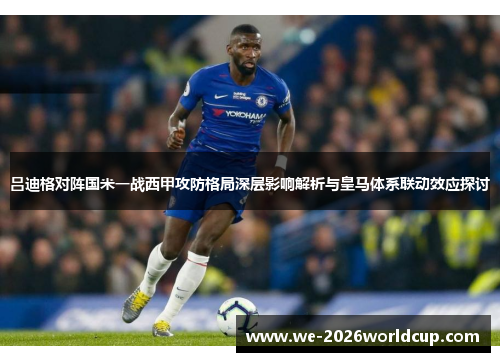 吕迪格对阵国米一战西甲攻防格局深层影响解析与皇马体系联动效应探讨