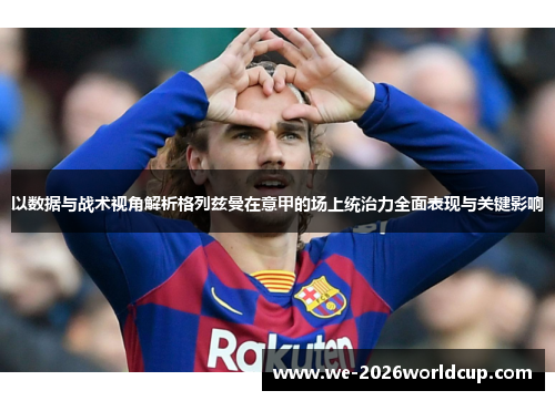 以数据与战术视角解析格列兹曼在意甲的场上统治力全面表现与关键影响 以数据与战术视角解析格列兹曼在意甲的场上统治力全面表现与关键影响