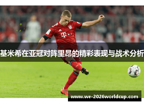 基米希在亚冠对阵里昂的精彩表现与战术分析 基米希在亚冠对阵里昂的精彩表现与战术分析