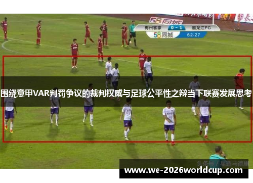 围绕意甲VAR判罚争议的裁判权威与足球公平性之辩当下联赛发展思考 围绕意甲VAR判罚争议的裁判权威与足球公平性之辩当下联赛发展思考