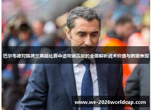 巴尔韦德对阵荷兰英超比赛中进攻端贡献的全面解析战术价值与数据表现