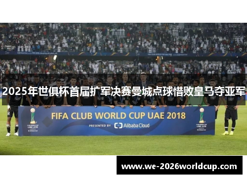 2025年世俱杯首届扩军决赛曼城点球惜败皇马夺亚军 2025年世俱杯首届扩军决赛曼城点球惜败皇马夺亚军