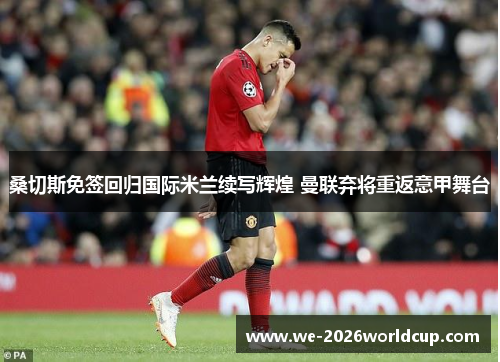 桑切斯免签回归国际米兰续写辉煌 曼联弃将重返意甲舞台 桑切斯免签回归国际米兰续写辉煌 曼联弃将重返意甲舞台