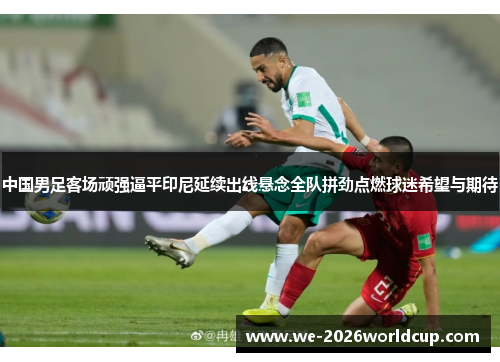中国男足客场顽强逼平印尼延续出线悬念全队拼劲点燃球迷希望与期待