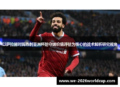 以萨拉赫对阵热刺亚洲杯防守端价值评估为核心的战术解析研究视角 以萨拉赫对阵热刺亚洲杯防守端价值评估为核心的战术解析研究视角