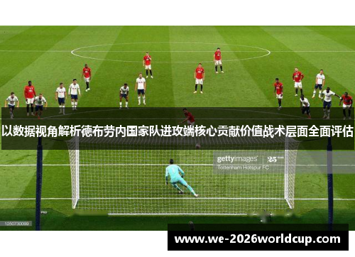 以数据视角解析德布劳内国家队进攻端核心贡献价值战术层面全面评估 以数据视角解析德布劳内国家队进攻端核心贡献价值战术层面全面评估