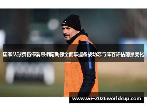 国家队球员伤停消息指南助你全面掌握备战动态与阵容评估前景变化